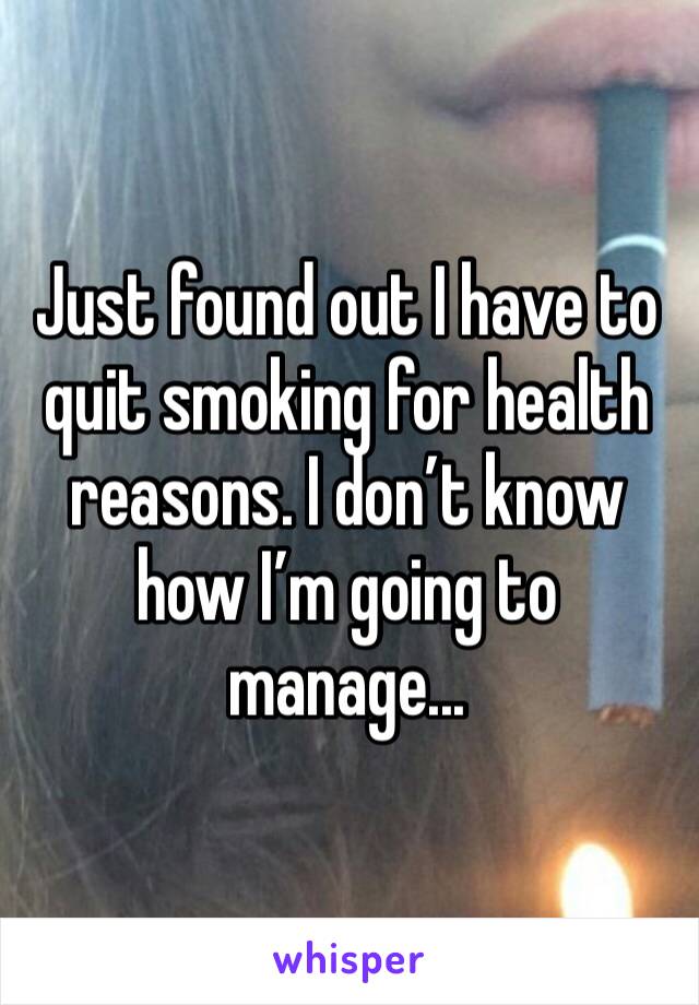 Just found out I have to quit smoking for health reasons. I don’t know how I’m going to manage...