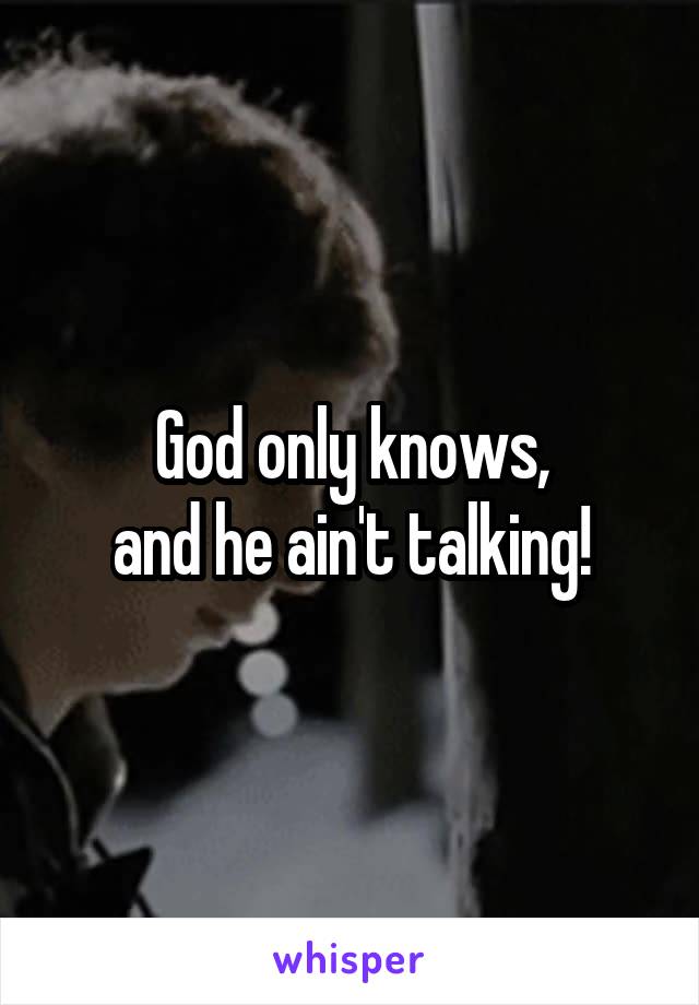 God only knows,
and he ain't talking!