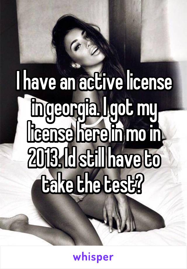I have an active license in georgia. I got my license here in mo in 2013. Id still have to take the test? 