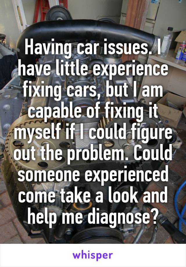 Having car issues. I have little experience fixing cars, but I am capable of fixing it myself if I could figure out the problem. Could someone experienced come take a look and help me diagnose?