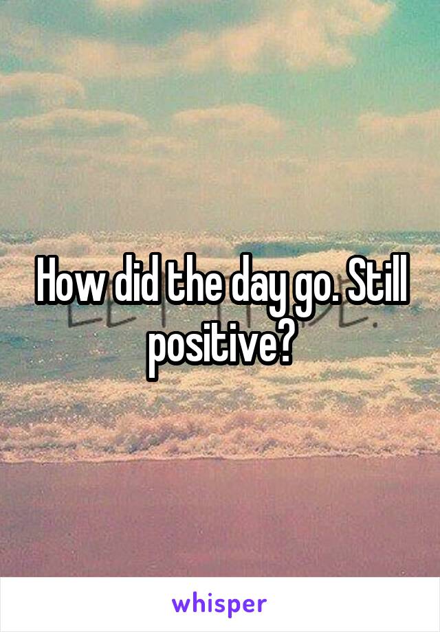 How did the day go. Still positive?