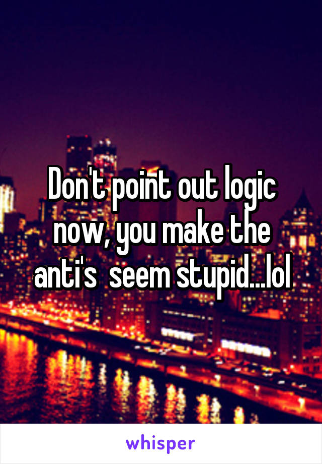 Don't point out logic now, you make the anti's  seem stupid...lol
