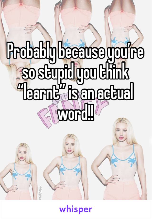Probably because you’re so stupid you think “learnt” is an actual word!!