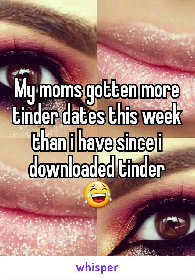 My moms gotten more tinder dates this week than i have since i downloaded tinder 😂