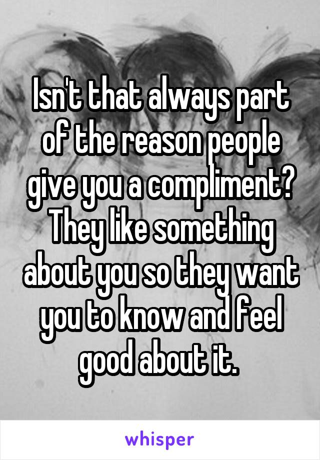 Isn't that always part of the reason people give you a compliment? They like something about you so they want you to know and feel good about it. 