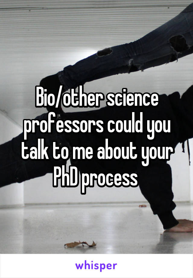 Bio/other science professors could you talk to me about your PhD process 