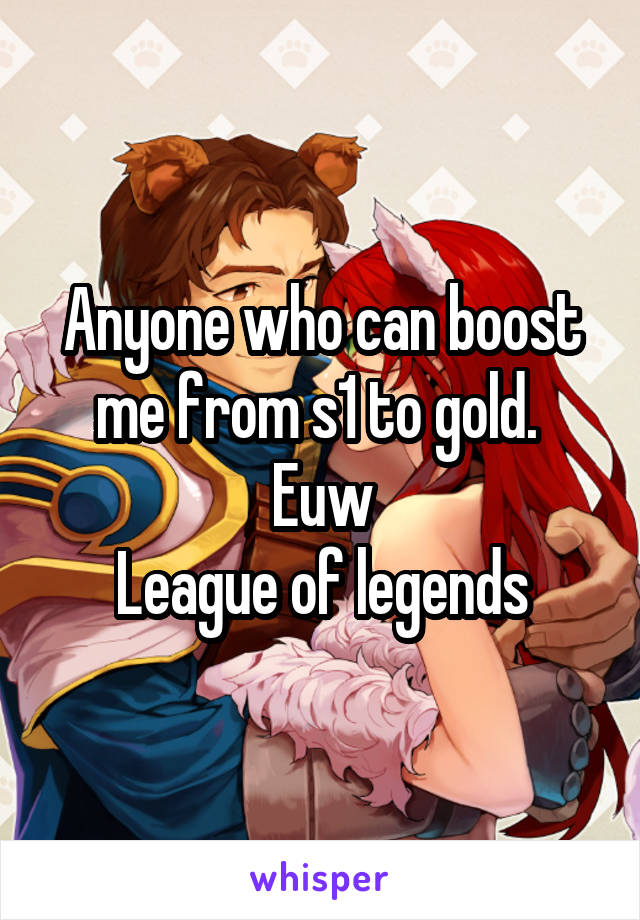 Anyone who can boost me from s1 to gold. 
Euw
League of legends