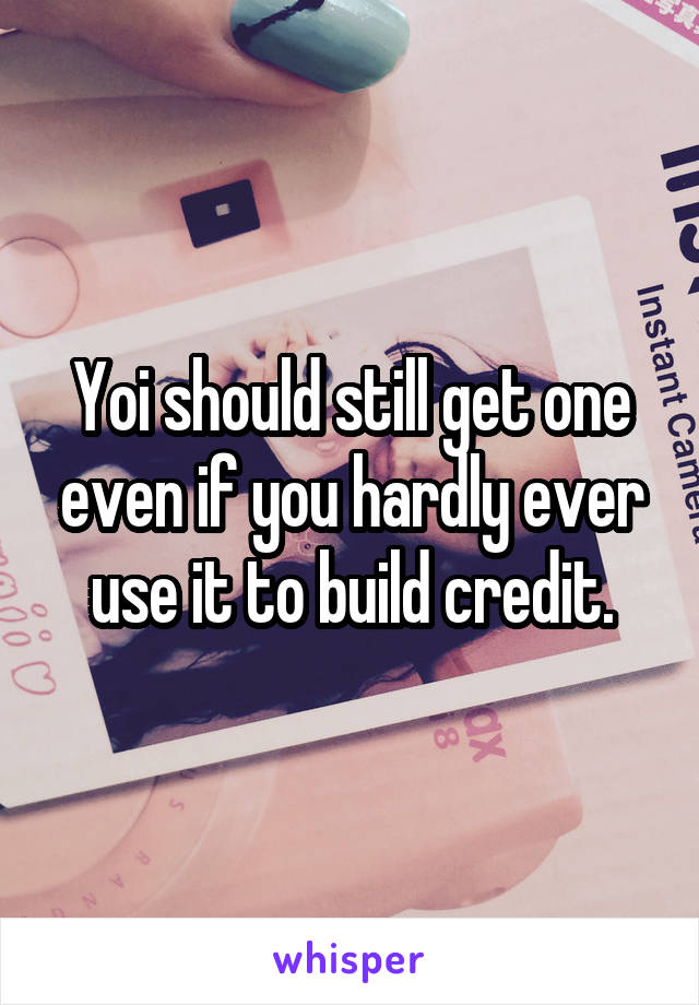 Yoi should still get one even if you hardly ever use it to build credit.
