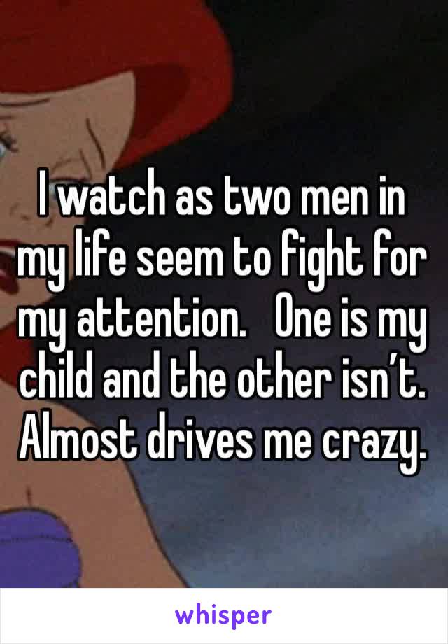 I watch as two men in my life seem to fight for my attention.   One is my child and the other isn’t. Almost drives me crazy. 