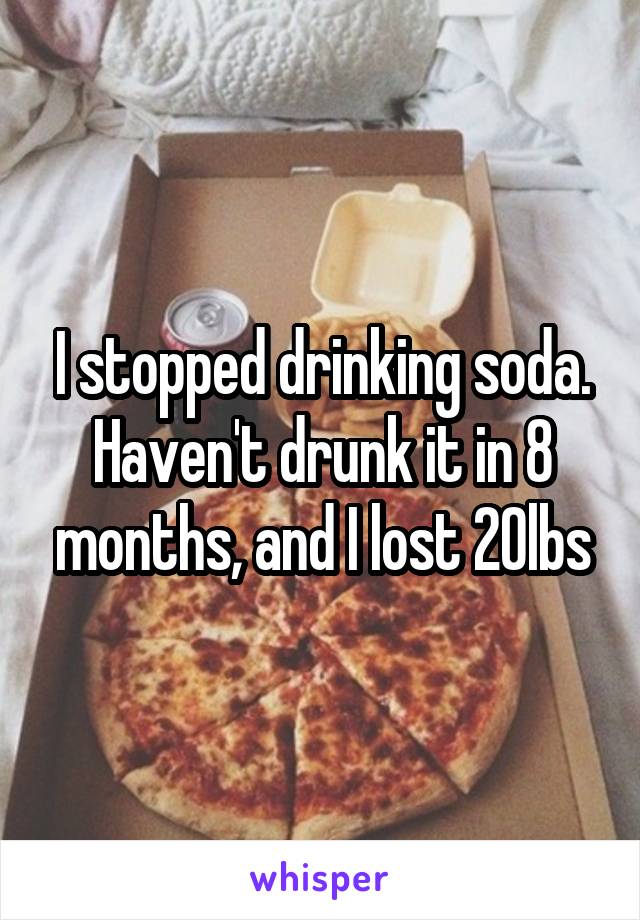 I stopped drinking soda. Haven't drunk it in 8 months, and I lost 20lbs