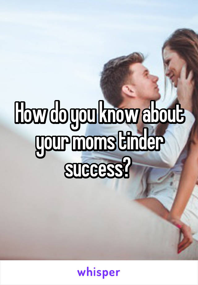 How do you know about your moms tinder success? 