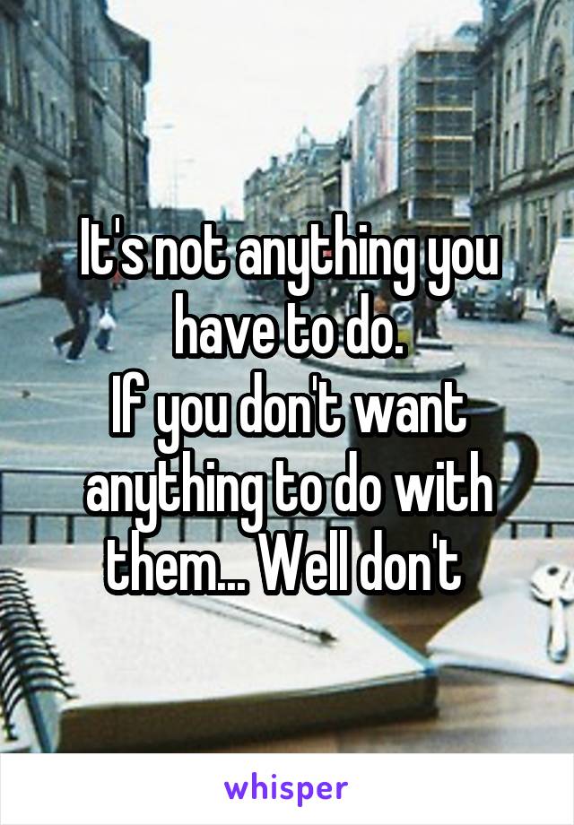 It's not anything you have to do.
If you don't want anything to do with them... Well don't 