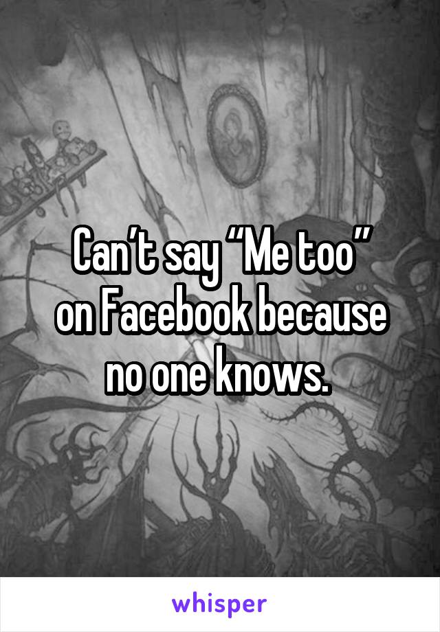 Can’t say “Me too”
on Facebook because no one knows. 
