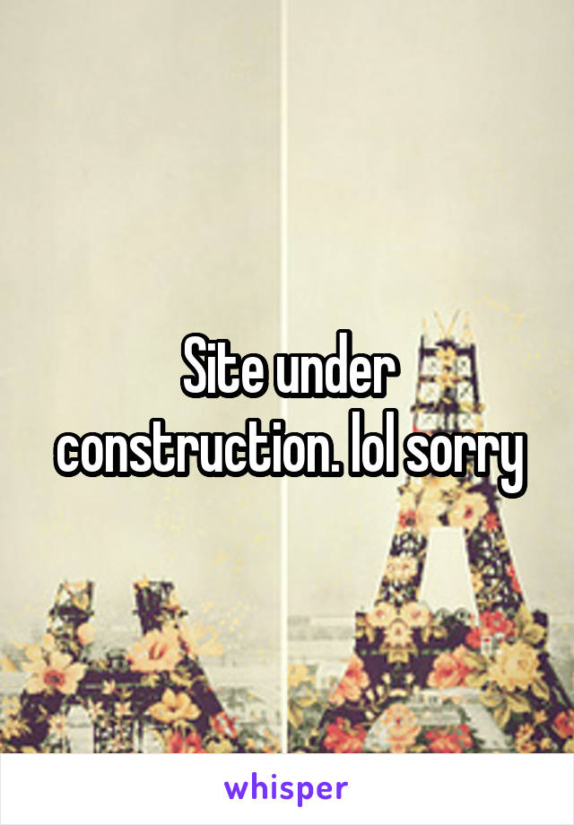 Site under construction. lol sorry