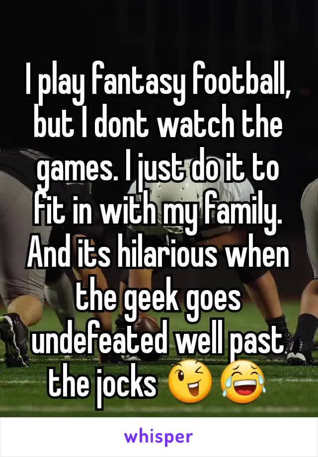 I play fantasy football, but I dont watch the games. I just do it to fit in with my family. And its hilarious when the geek goes undefeated well past the jocks 😉😂