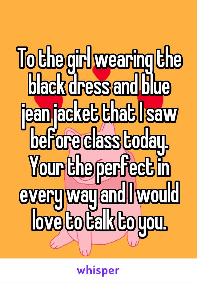 To the girl wearing the black dress and blue jean jacket that I saw before class today. Your the perfect in every way and I would love to talk to you.