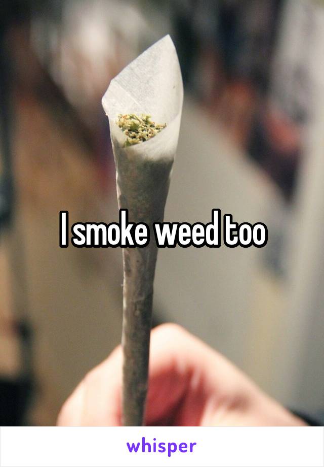 I smoke weed too