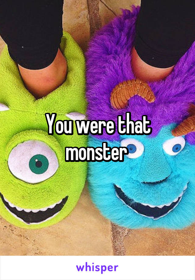 You were that monster 