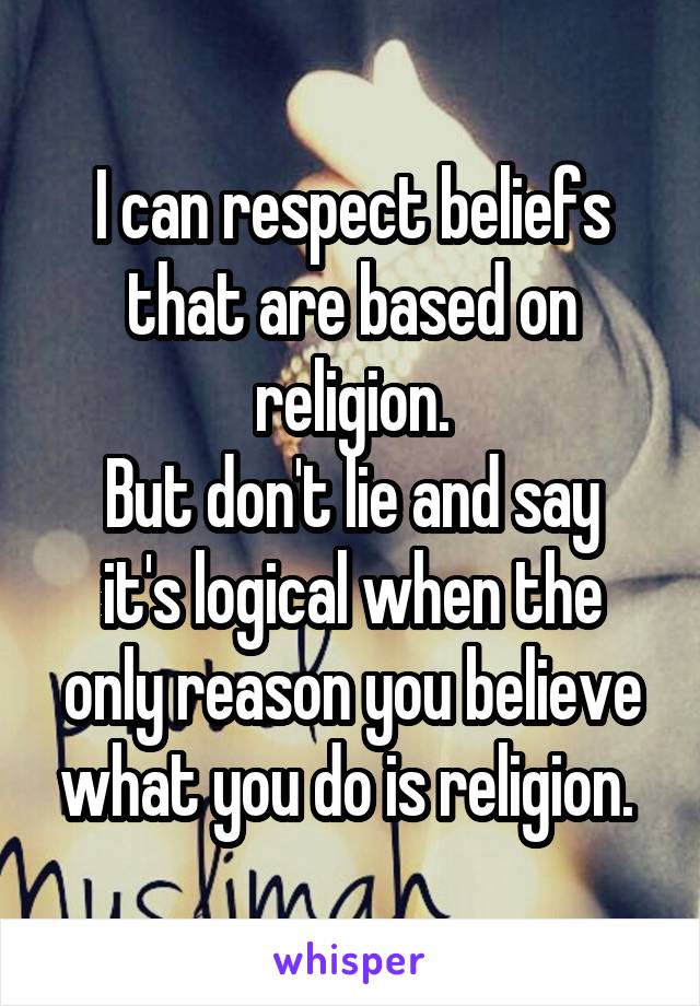 I can respect beliefs that are based on religion.
But don't lie and say it's logical when the only reason you believe what you do is religion. 