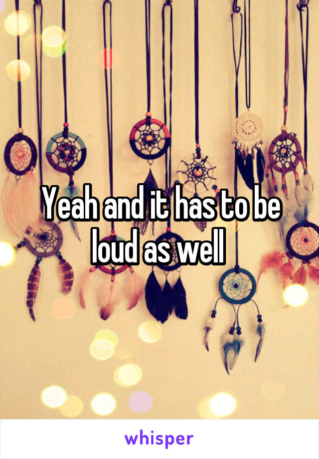Yeah and it has to be loud as well 