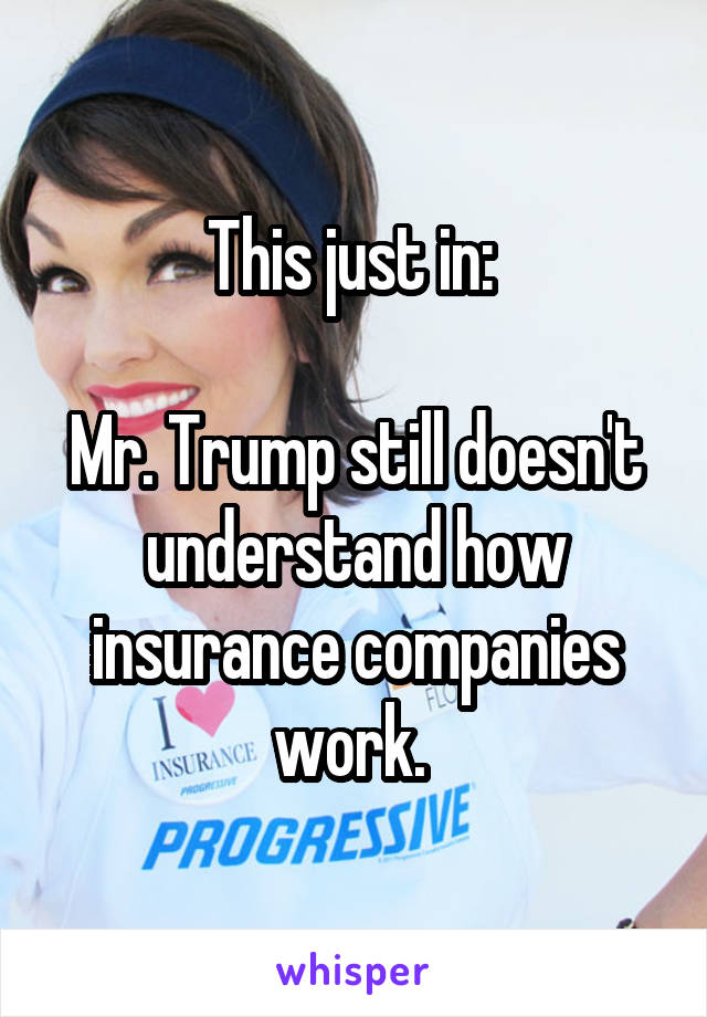 This just in: 

Mr. Trump still doesn't understand how insurance companies work. 