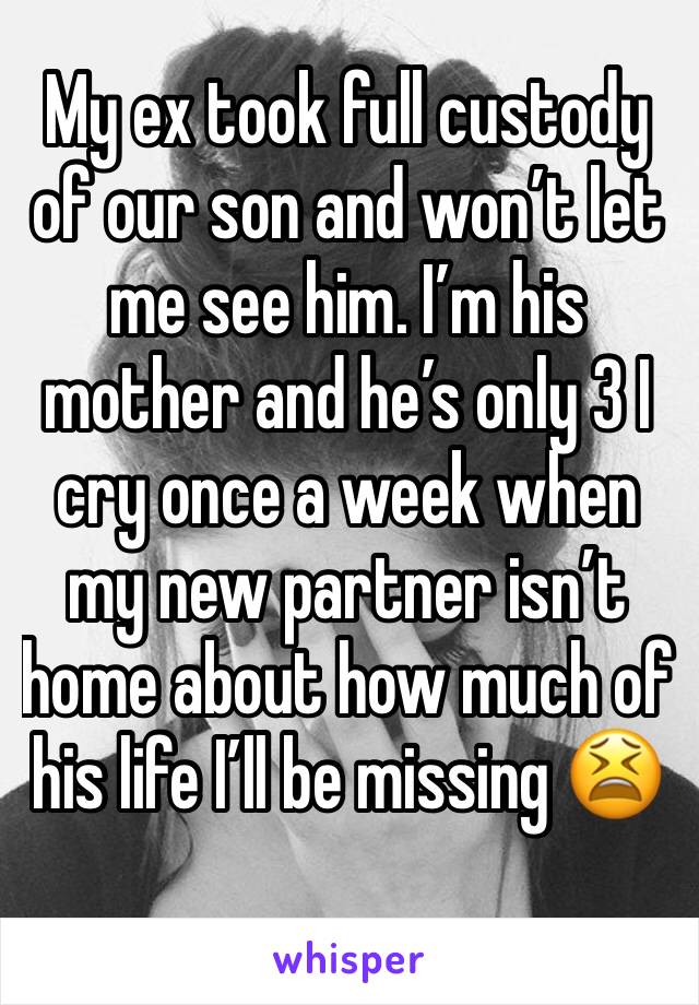 My ex took full custody of our son and won’t let me see him. I’m his mother and he’s only 3 I cry once a week when my new partner isn’t home about how much of his life I’ll be missing 😫