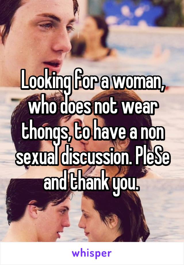 Looking for a woman, who does not wear thongs, to have a non sexual discussion. PleSe and thank you. 