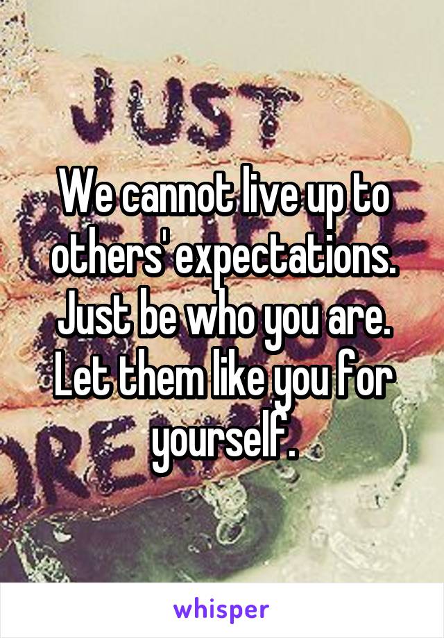 We cannot live up to others' expectations. Just be who you are. Let them like you for yourself.