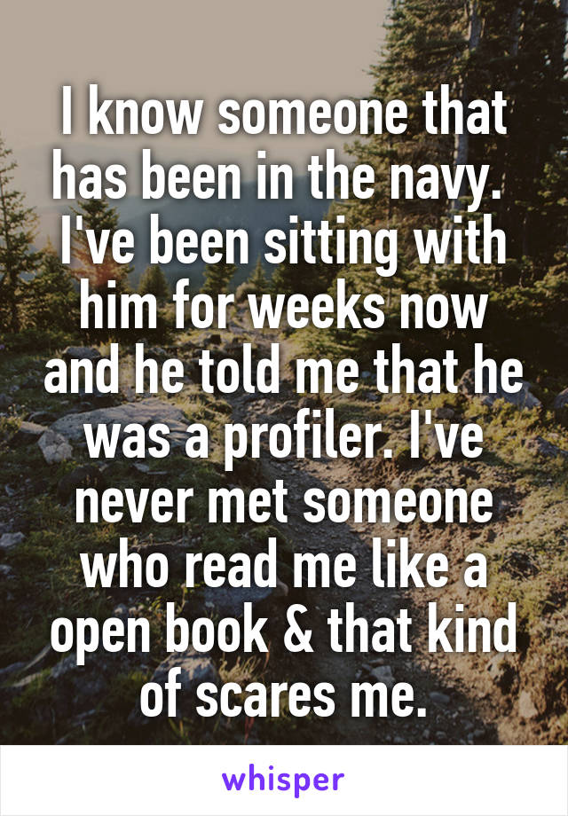 I know someone that has been in the navy.  I've been sitting with him for weeks now and he told me that he was a profiler. I've never met someone who read me like a open book & that kind of scares me.