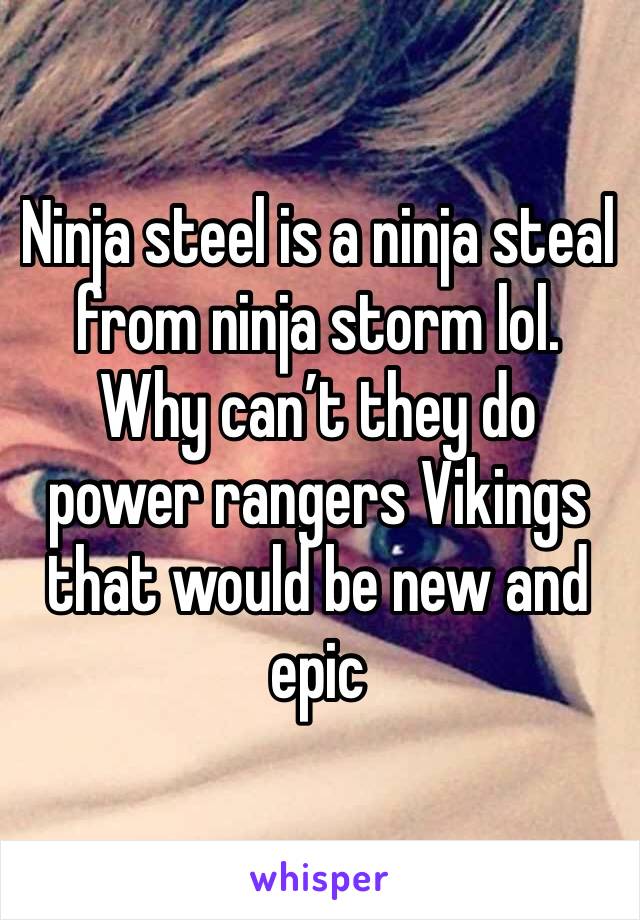 Ninja steel is a ninja steal from ninja storm lol. Why can’t they do power rangers Vikings that would be new and epic