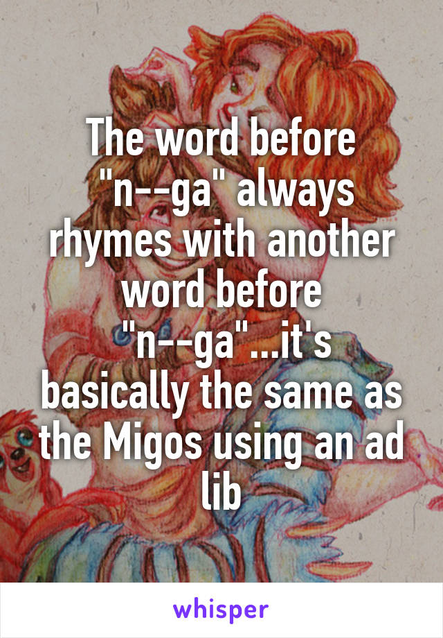 The word before
 "n--ga" always rhymes with another word before
 "n--ga"...it's basically the same as the Migos using an ad lib