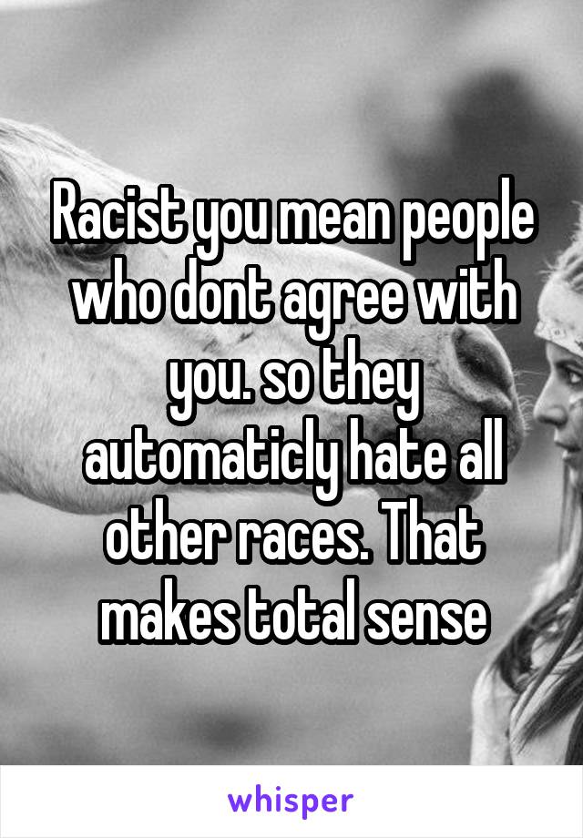 Racist you mean people who dont agree with you. so they automaticly hate all other races. That makes total sense