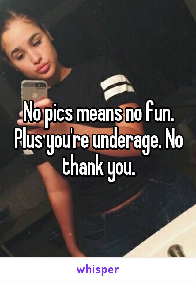 No pics means no fun. Plus you're underage. No thank you.