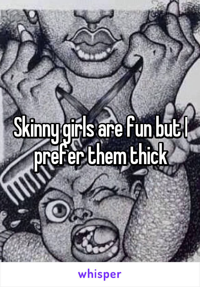 Skinny girls are fun but I prefer them thick
