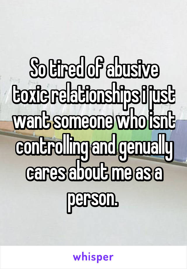 So tired of abusive toxic relationships i just want someone who isnt controlling and genually cares about me as a person. 