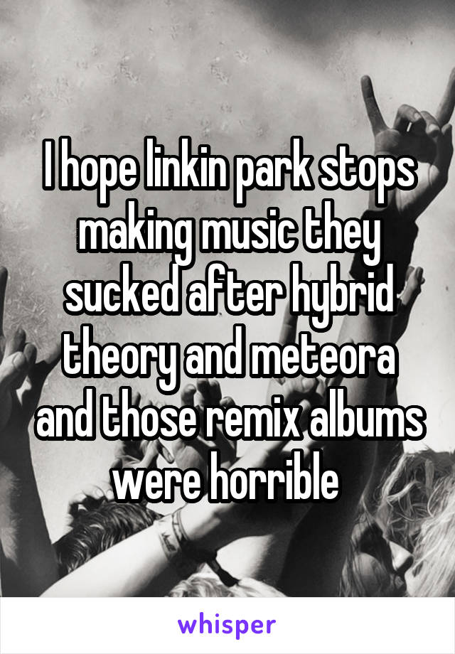 I hope linkin park stops making music they sucked after hybrid theory and meteora and those remix albums were horrible 