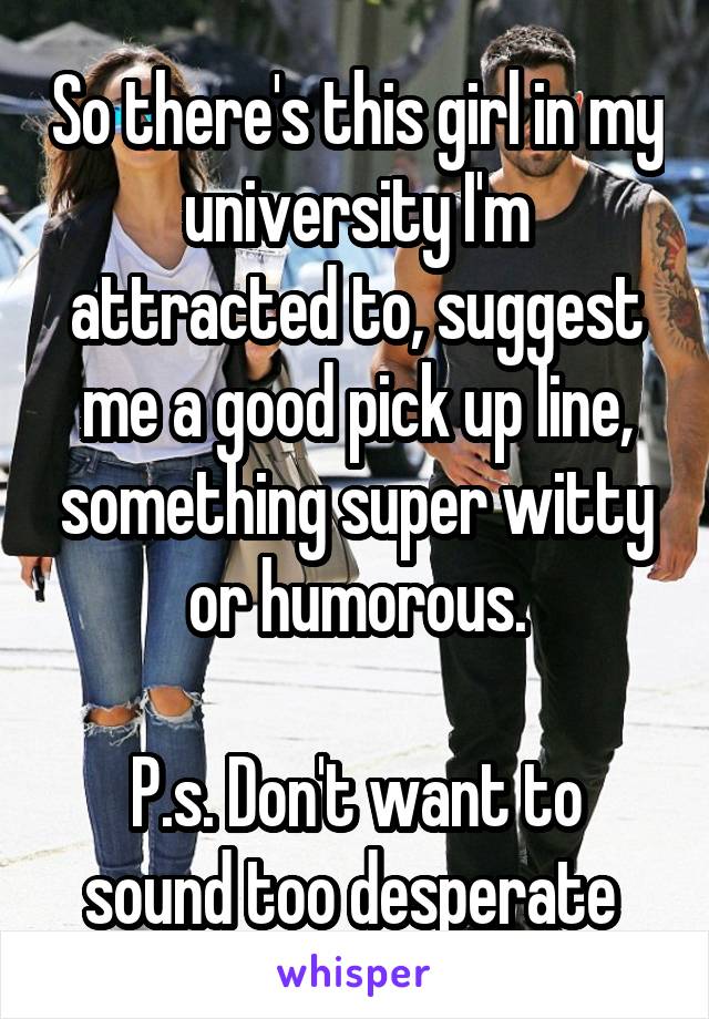 So there's this girl in my university I'm attracted to, suggest me a good pick up line, something super witty or humorous.

P.s. Don't want to sound too desperate 