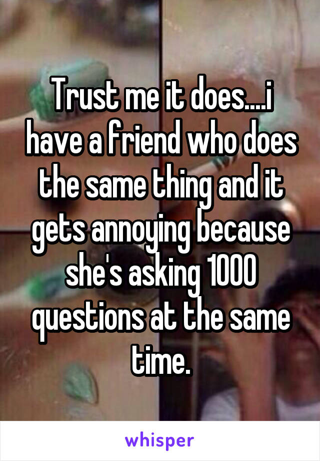 Trust me it does....i have a friend who does the same thing and it gets annoying because she's asking 1000 questions at the same time.