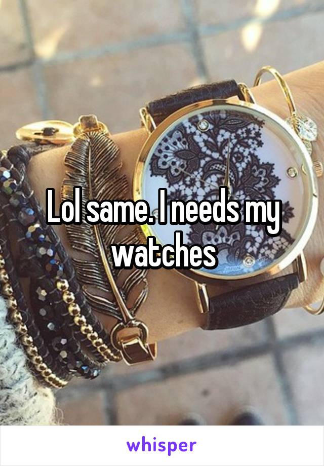 Lol same. I needs my watches