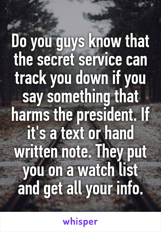 Do you guys know that the secret service can track you down if you say something that harms the president. If it's a text or hand written note. They put you on a watch list and get all your info.