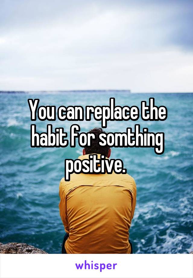 You can replace the habit for somthing positive. 