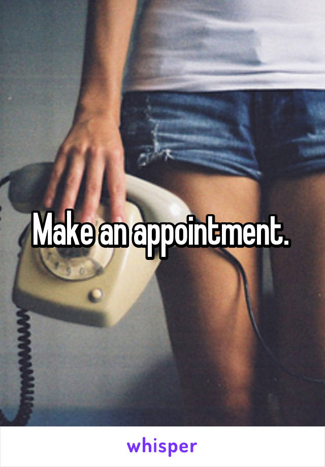 Make an appointment. 