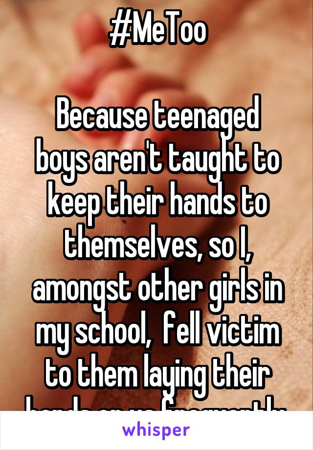 #MeToo

Because teenaged boys aren't taught to keep their hands to themselves, so I, amongst other girls in my school,  fell victim to them laying their hands on us frequently.