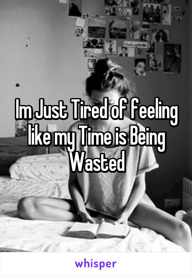 Im Just Tired of feeling like my Time is Being Wasted