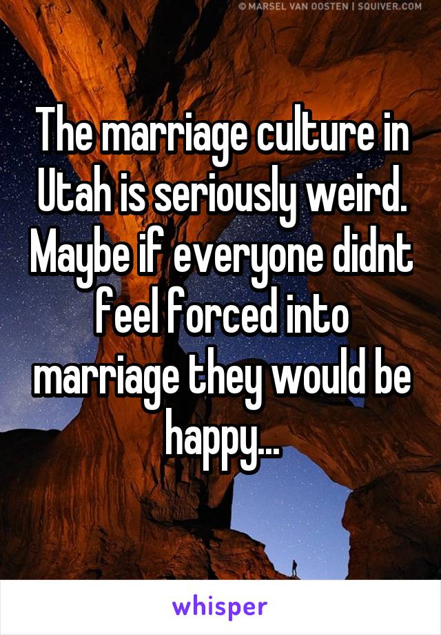 The marriage culture in Utah is seriously weird. Maybe if everyone didnt feel forced into marriage they would be happy...
