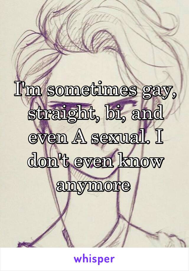 I'm sometimes gay, straight, bi, and even A sexual. I don't even know anymore 