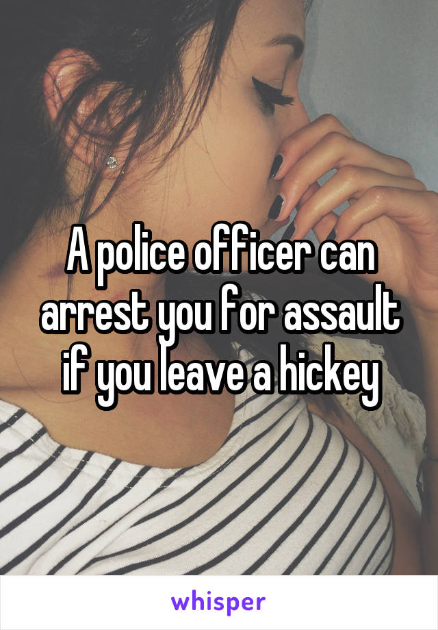 A police officer can arrest you for assault if you leave a hickey