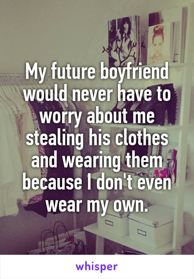 My future boyfriend would never have to worry about me stealing his clothes and wearing them because I don't even wear my own.