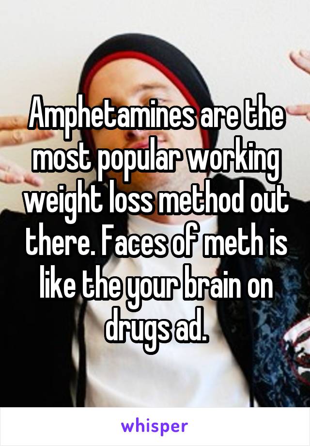 Amphetamines are the most popular working weight loss method out there. Faces of meth is like the your brain on drugs ad.