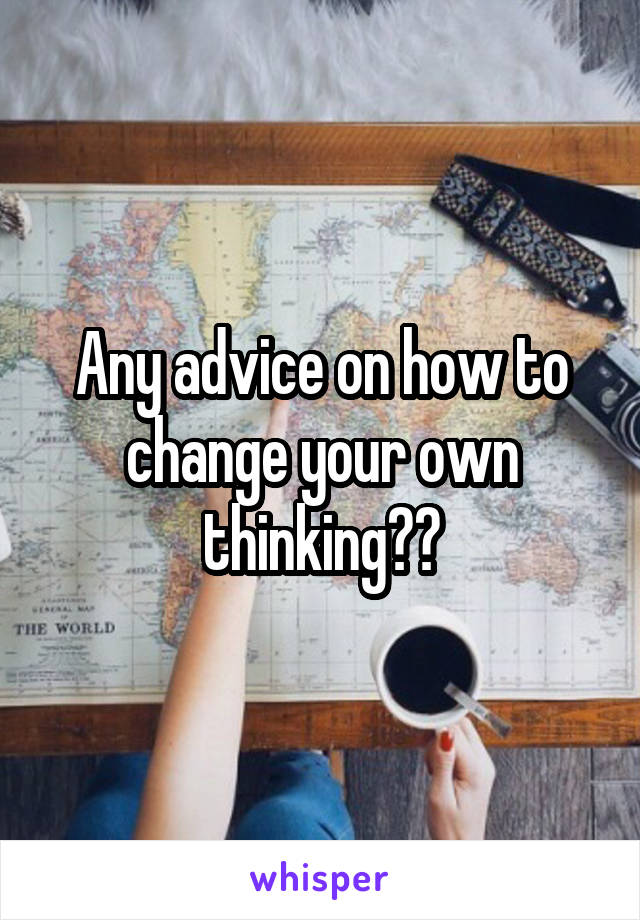 Any advice on how to change your own thinking??